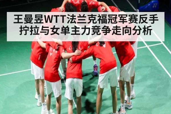 王曼昱WTT法兰克福冠军赛反手拧拉与女单主力竞争走向分析